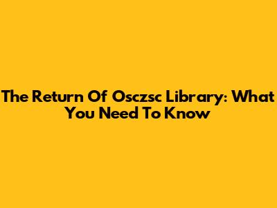 The Return Of Osczsc Library: What You Need To Know
