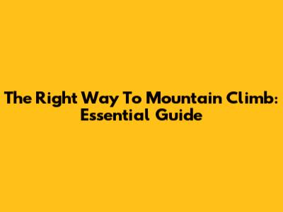 The Right Way To Mountain Climb: Essential Guide