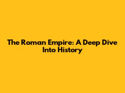 The Roman Empire: A Deep Dive Into History