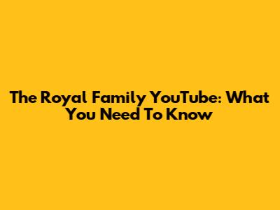 The Royal Family YouTube: What You Need To Know