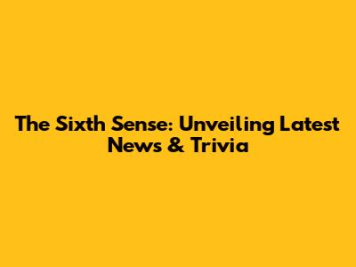 The Sixth Sense: Unveiling Latest News & Trivia