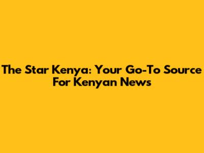 The Star Kenya: Your Go-To Source For Kenyan News