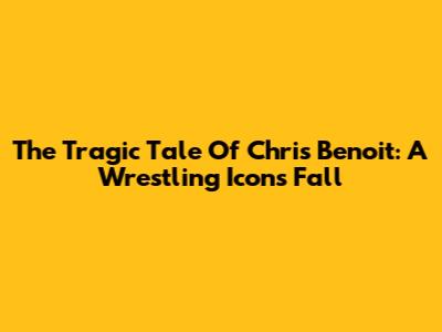The Tragic Tale Of Chris Benoit: A Wrestling Icon's Fall