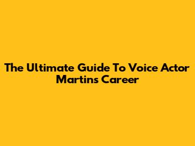 The Ultimate Guide To Voice Actor Martin's Career