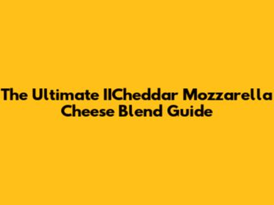 The Ultimate IICheddar Mozzarella Cheese Blend Guide