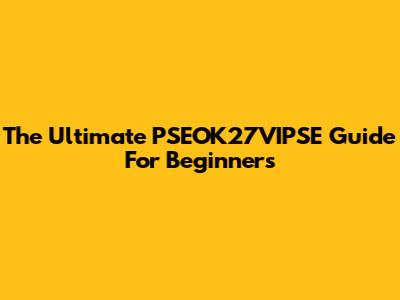 The Ultimate PSEOK27VIPSE Guide For Beginners