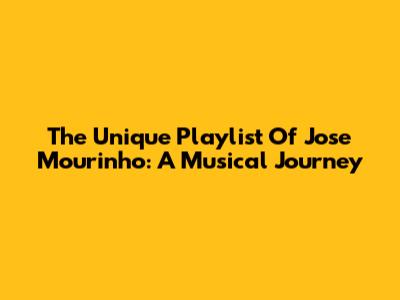The Unique Playlist Of Jose Mourinho: A Musical Journey