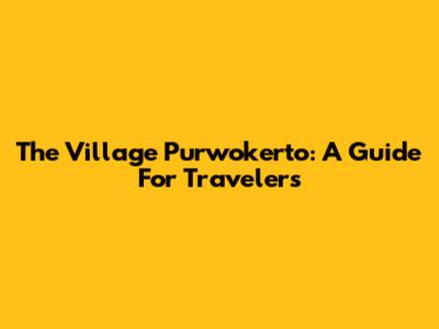 The Village Purwokerto: A Guide For Travelers