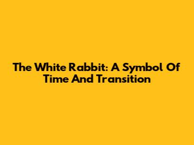 The White Rabbit: A Symbol Of Time And Transition