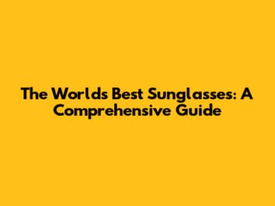 The World's Best Sunglasses: A Comprehensive Guide