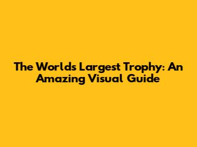 The World's Largest Trophy: An Amazing Visual Guide