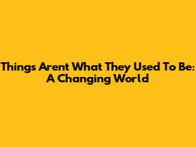 Things Aren't What They Used To Be: A Changing World