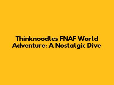 Thinknoodles' FNAF World Adventure: A Nostalgic Dive