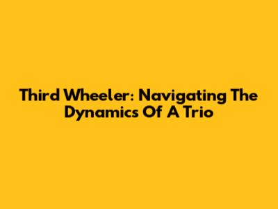 Third Wheeler: Navigating The Dynamics Of A Trio