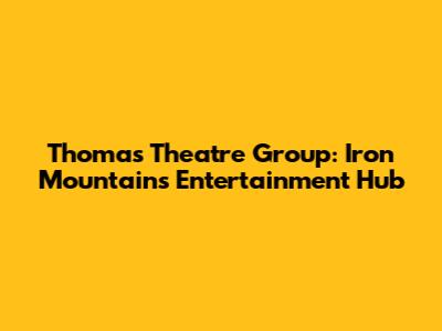 Thomas Theatre Group: Iron Mountain's Entertainment Hub