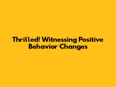 Thrilled! Witnessing Positive Behavior Changes