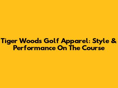 Tiger Woods Golf Apparel: Style & Performance On The Course