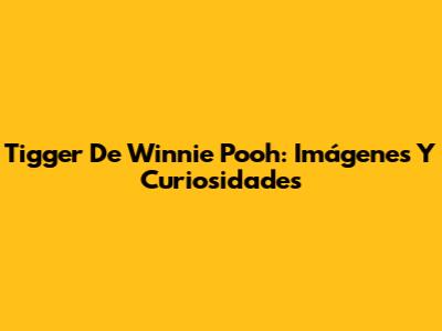 Tigger De Winnie Pooh: Imágenes Y Curiosidades