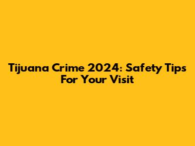 Tijuana Crime 2024: Safety Tips For Your Visit