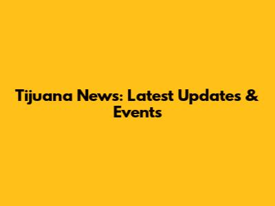 Tijuana News: Latest Updates & Events