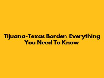 Tijuana-Texas Border: Everything You Need To Know