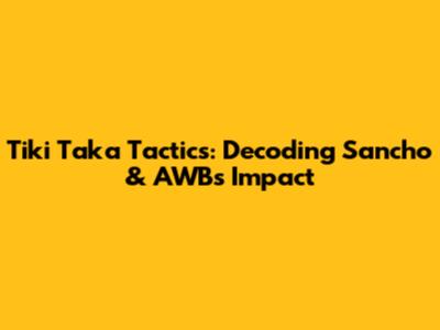 Tiki Taka Tactics: Decoding Sancho & AWB's Impact