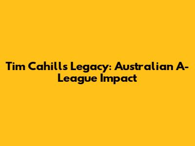 Tim Cahill's Legacy: Australian A-League Impact