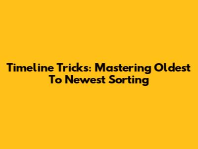 Timeline Tricks: Mastering Oldest To Newest Sorting