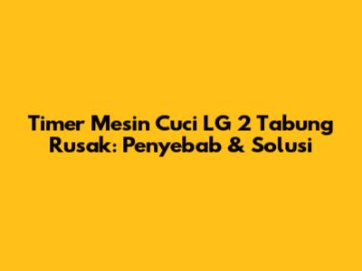 Timer Mesin Cuci LG 2 Tabung Rusak: Penyebab & Solusi