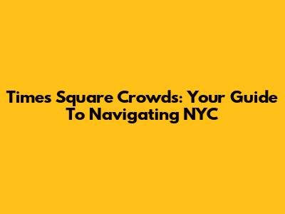 Times Square Crowds: Your Guide To Navigating NYC