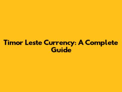 Timor Leste Currency: A Complete Guide