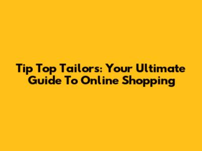 Tip Top Tailors: Your Ultimate Guide To Online Shopping