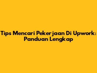 Tips Mencari Pekerjaan Di Upwork: Panduan Lengkap