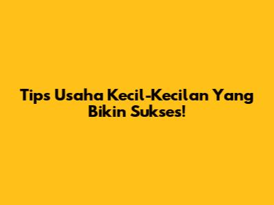 Tips Usaha Kecil-Kecilan Yang Bikin Sukses!