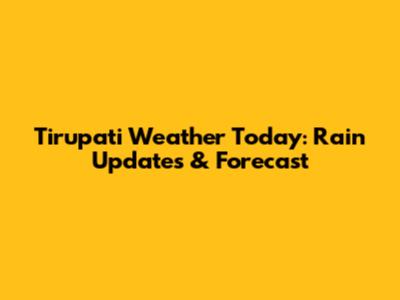 Tirupati Weather Today: Rain Updates & Forecast
