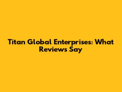 Titan Global Enterprises: What Reviews Say