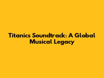 Titanic's Soundtrack: A Global Musical Legacy