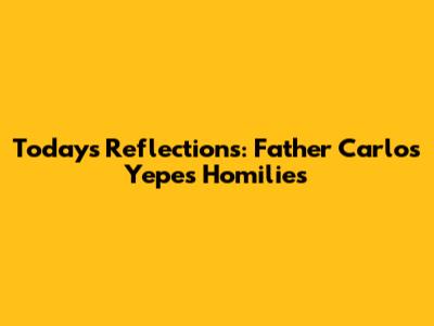 Today's Reflections: Father Carlos Yepes' Homilies