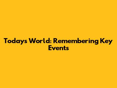 Today's World: Remembering Key Events