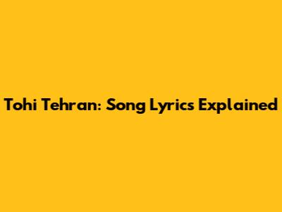 Tohi Tehran: Song Lyrics Explained