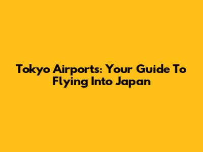 Tokyo Airports: Your Guide To Flying Into Japan