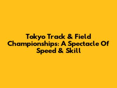 Tokyo Track & Field Championships: A Spectacle Of Speed & Skill