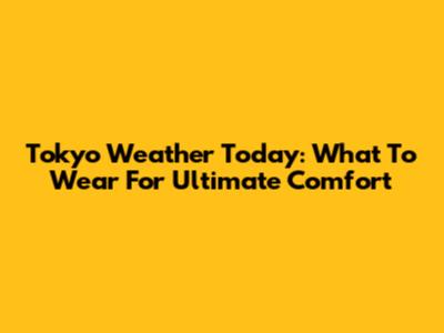 Tokyo Weather Today: What To Wear For Ultimate Comfort