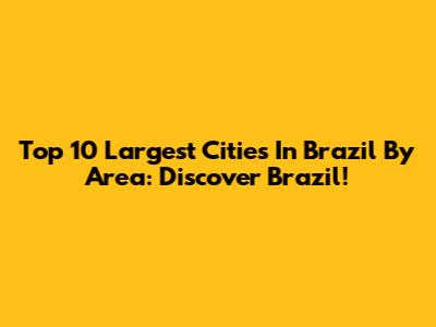 Top 10 Largest Cities In Brazil By Area: Discover Brazil!