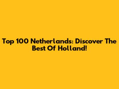 Top 100 Netherlands: Discover The Best Of Holland!