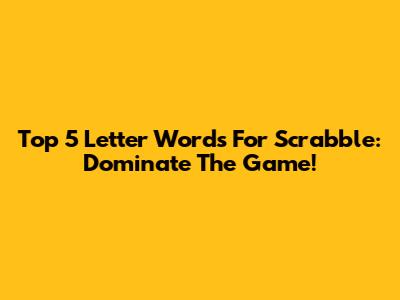 Top 5 Letter Words For Scrabble: Dominate The Game!