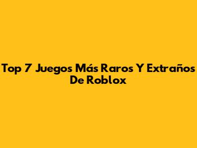 Top 7 Juegos Más Raros Y Extraños De Roblox