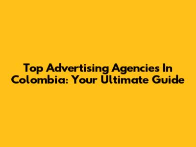 Top Advertising Agencies In Colombia: Your Ultimate Guide