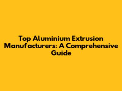 Top Aluminium Extrusion Manufacturers: A Comprehensive Guide