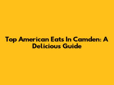 Top American Eats In Camden: A Delicious Guide